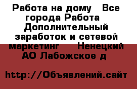 Работа на дому - Все города Работа » Дополнительный заработок и сетевой маркетинг   . Ненецкий АО,Лабожское д.